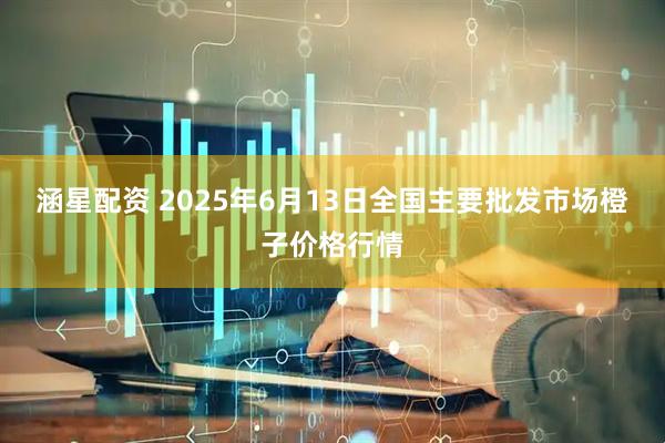 涵星配资 2025年6月13日全国主要批发市场橙子价格行情