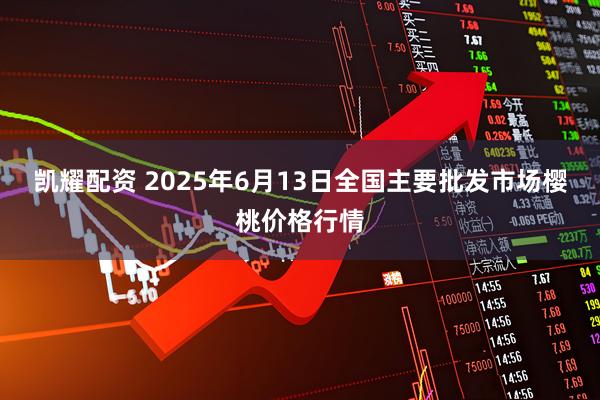 凯耀配资 2025年6月13日全国主要批发市场樱桃价格行情