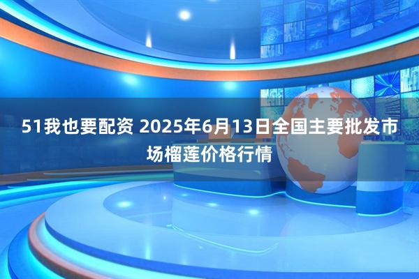 51我也要配资 2025年6月13日全国主要批发市场榴莲价格行情