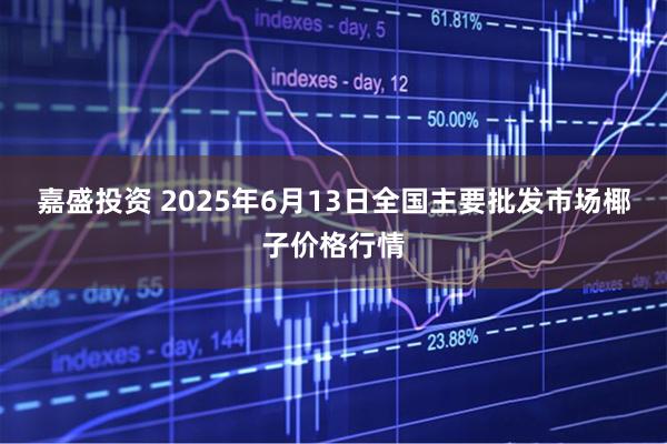 嘉盛投资 2025年6月13日全国主要批发市场椰子价格行情