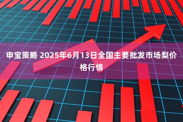 申宝策略 2025年6月13日全国主要批发市场梨价格行情