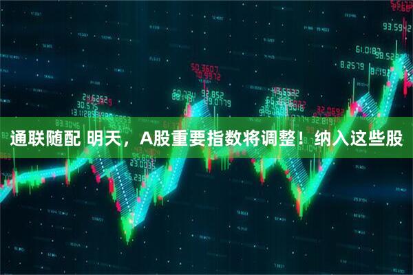 通联随配 明天，A股重要指数将调整！纳入这些股
