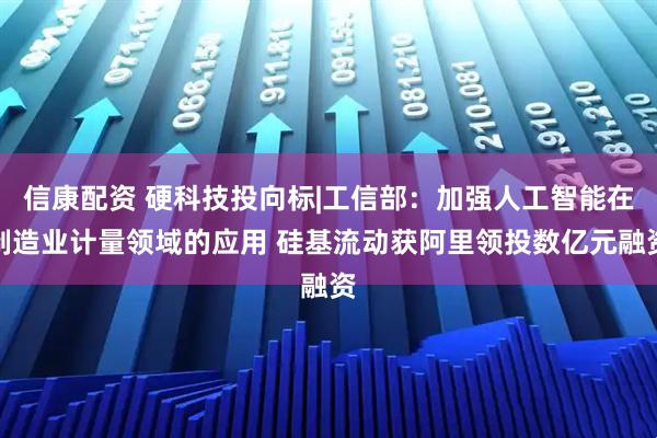 信康配资 硬科技投向标|工信部：加强人工智能在制造业计量领域的应用 硅基流动获阿里领投数亿元融资