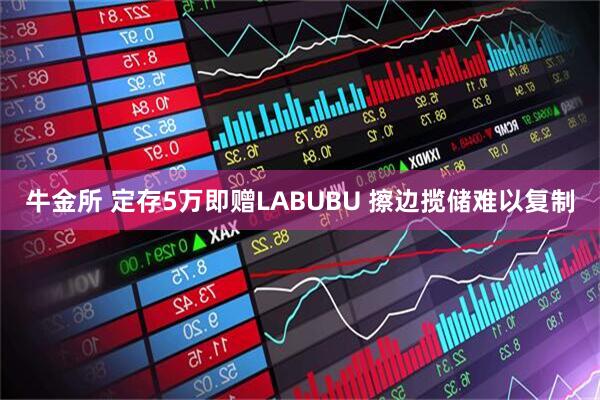 牛金所 定存5万即赠LABUBU 擦边揽储难以复制