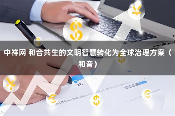 中祥网 和合共生的文明智慧转化为全球治理方案（和音）