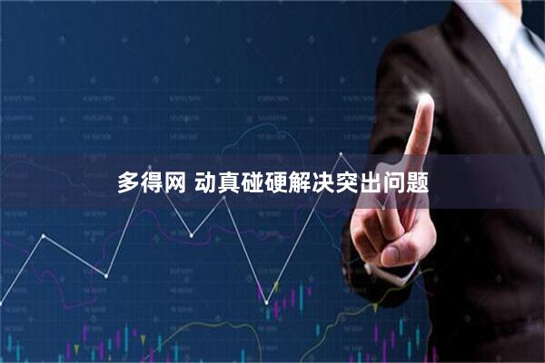 多得网 动真碰硬解决突出问题