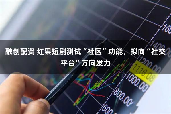 融创配资 红果短剧测试“社区”功能，拟向“社交平台”方向发力