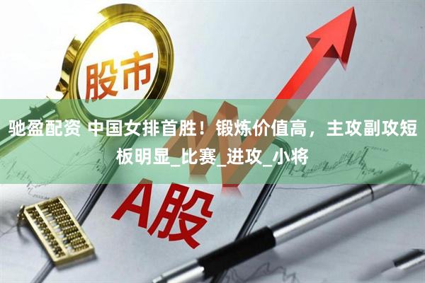 驰盈配资 中国女排首胜！锻炼价值高，主攻副攻短板明显_比赛_进攻_小将