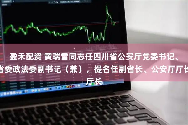 盈禾配资 黄瑞雪同志任四川省公安厅党委书记、省委政法委副书记（兼），提名任副省长、公安厅厅长