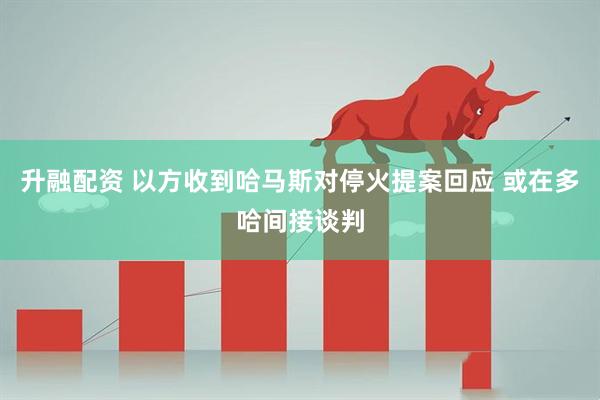 升融配资 以方收到哈马斯对停火提案回应 或在多哈间接谈判
