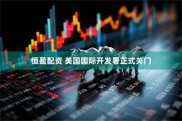 恒盈配资 美国国际开发署正式关门