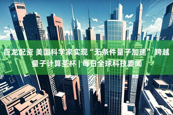 巨龙配资 美国科学家实现“无条件量子加速” 跨越量子计算圣杯 | 每日全球科技要闻