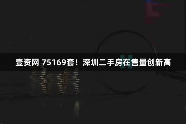 壹资网 75169套！深圳二手房在售量创新高