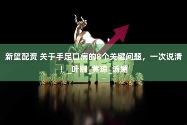 新玺配资 关于手足口病的8个关键问题，一次说清！_叶娜_黄琼_汤媚