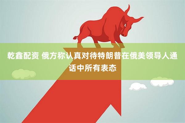 乾鑫配资 俄方称认真对待特朗普在俄美领导人通话中所有表态