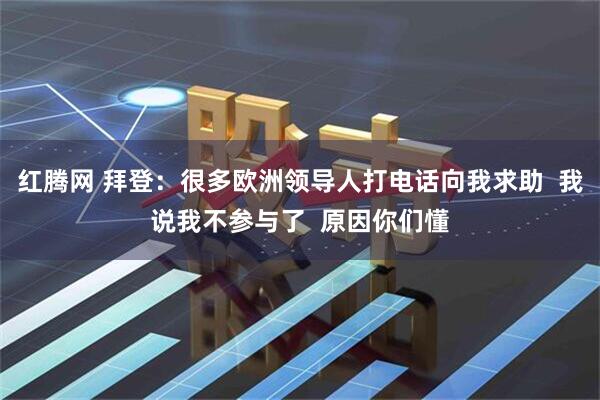 红腾网 拜登：很多欧洲领导人打电话向我求助  我说我不参与了  原因你们懂
