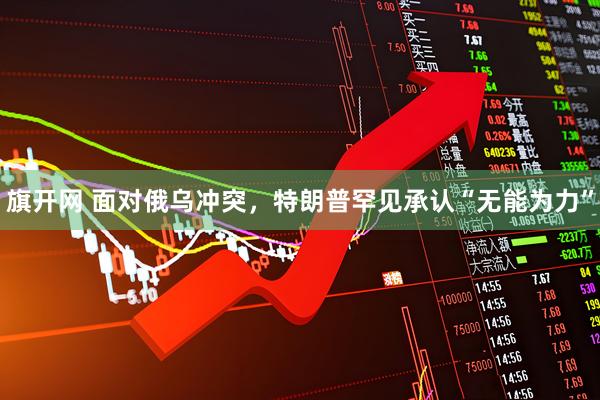 旗开网 面对俄乌冲突，特朗普罕见承认“无能为力”