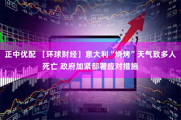 正中优配 【环球财经】意大利“烧烤”天气致多人死亡 政府加紧部署应对措施