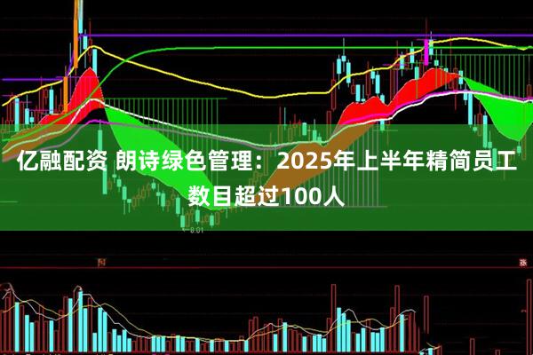 亿融配资 朗诗绿色管理：2025年上半年精简员工数目超过100人