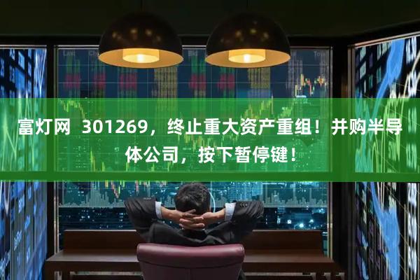 富灯网  301269，终止重大资产重组！并购半导体公司，按下暂停键！