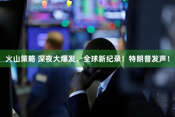 火山策略 深夜大爆发，全球新纪录！特朗普发声！