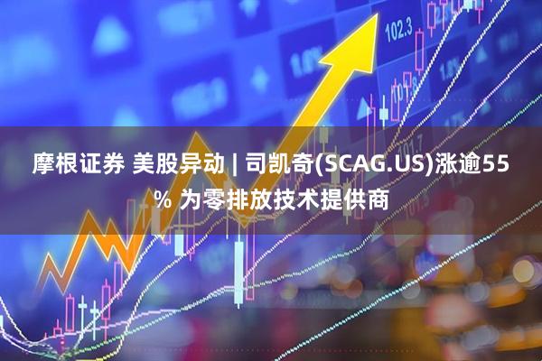 摩根证券 美股异动 | 司凯奇(SCAG.US)涨逾55% 为零排放技术提供商