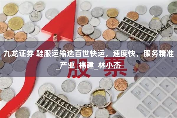 九龙证券 鞋服运输选百世快运，速度快，服务精准_产业_福建_林小杰
