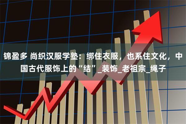 锦盈多 尚织汉服学塾：绑住衣服，也系住文化，中国古代服饰上的“结”_装饰_老祖宗_绳子