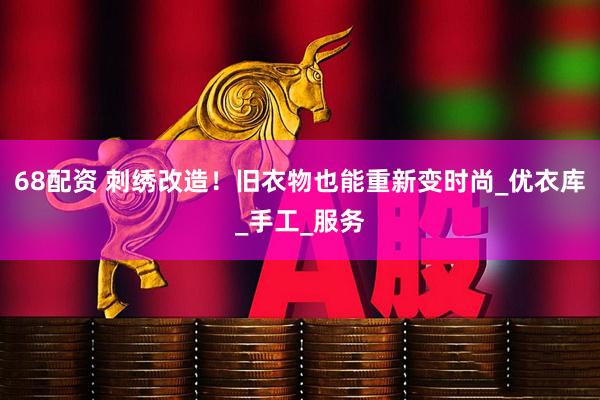 68配资 刺绣改造！旧衣物也能重新变时尚_优衣库_手工_服务