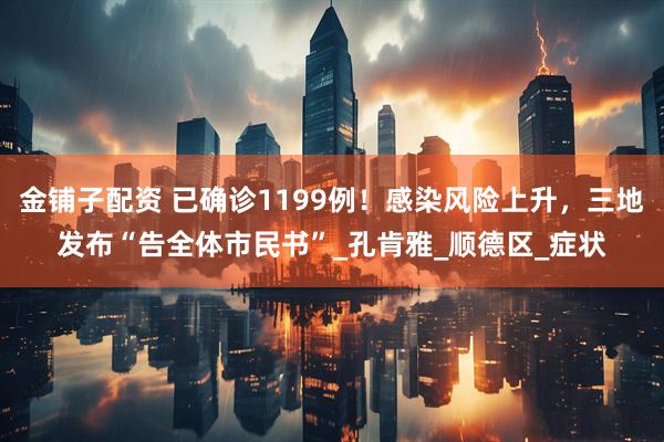 金铺子配资 已确诊1199例！感染风险上升，三地发布“告全体市民书”_孔肯雅_顺德区_症状