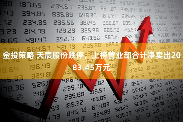 金投策略 天宸股份跌停，上榜营业部合计净卖出2083.45万元