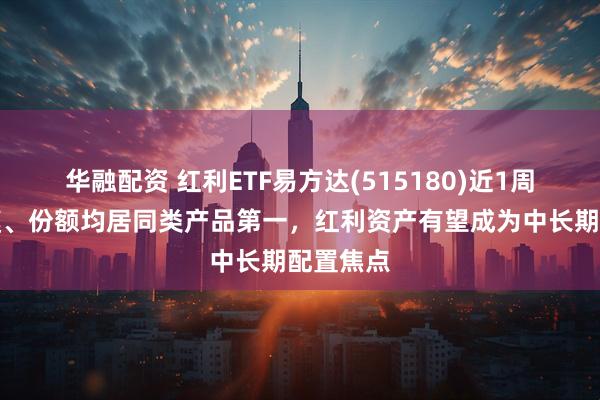 华融配资 红利ETF易方达(515180)近1周新增规模、份额均居同类产品第一，红利资产有望成为中长期配置焦点