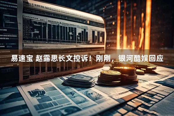 易速宝 赵露思长文控诉！刚刚，银河酷娱回应