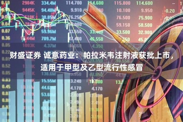 财盛证券 诚意药业：帕拉米韦注射液获批上市，适用于甲型及乙型流行性感冒