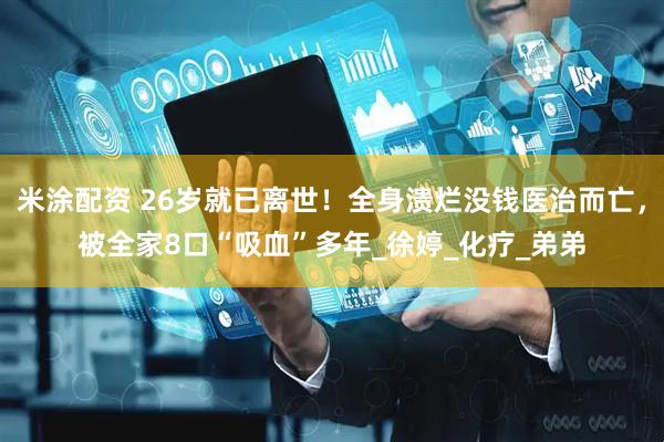 米涂配资 26岁就已离世！全身溃烂没钱医治而亡，被全家8口“吸血”多年_徐婷_化疗_弟弟