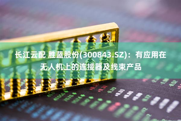 长江云配 胜蓝股份(300843.SZ)：有应用在无人机上的连接器及线束产品