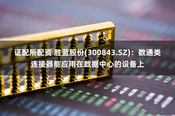 证配所配资 胜蓝股份(300843.SZ)：数通类连接器能应用在数据中心的设备上
