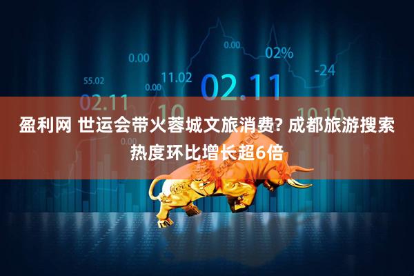 盈利网 世运会带火蓉城文旅消费? 成都旅游搜索热度环比增长超6倍