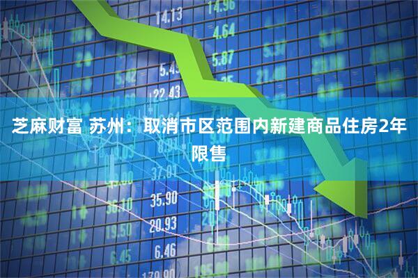 芝麻财富 苏州：取消市区范围内新建商品住房2年限售
