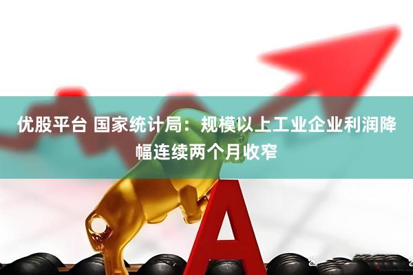 优股平台 国家统计局：规模以上工业企业利润降幅连续两个月收窄