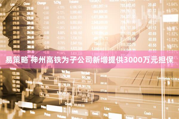 易策略 神州高铁为子公司新增提供3000万元担保