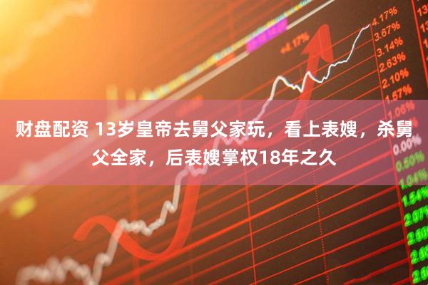 财盘配资 13岁皇帝去舅父家玩，看上表嫂，杀舅父全家，后表嫂掌权18年之久