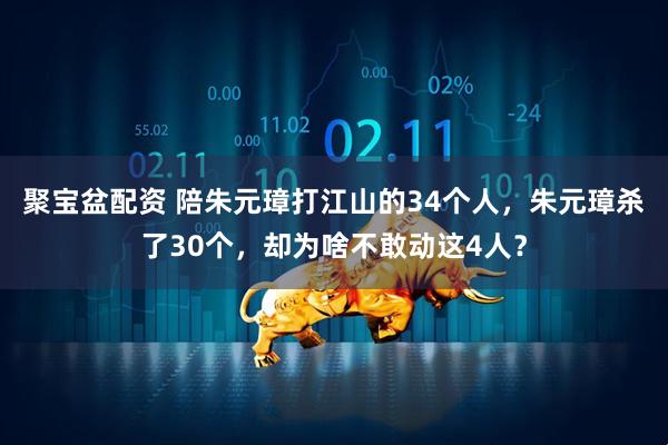 聚宝盆配资 陪朱元璋打江山的34个人，朱元璋杀了30个，却为啥不敢动这4人？