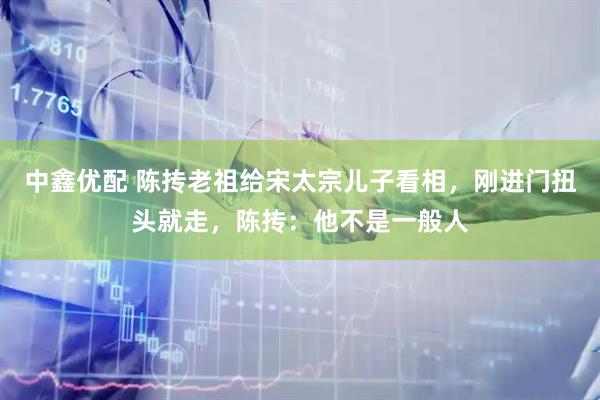 中鑫优配 陈抟老祖给宋太宗儿子看相，刚进门扭头就走，陈抟：他不是一般人