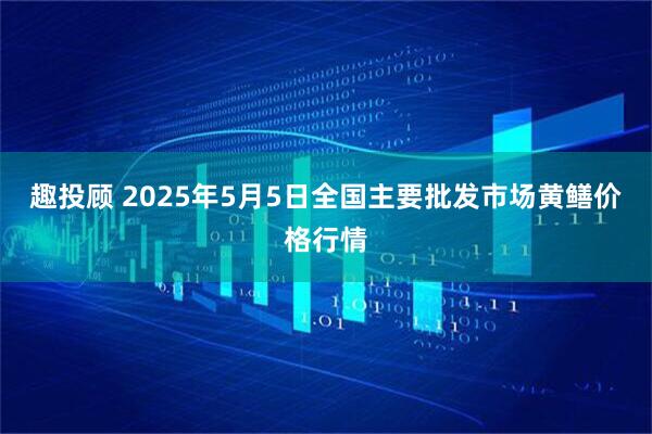 趣投顾 2025年5月5日全国主要批发市场黄鳝价格行情