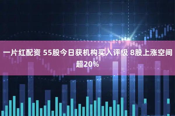 一片红配资 55股今日获机构买入评级 8股上涨空间超20%