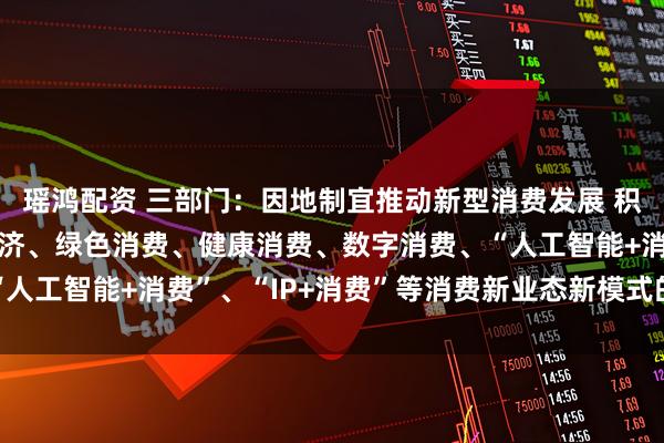 瑶鸿配资 三部门：因地制宜推动新型消费发展 积极探索金融支持首发经济、绿色消费、健康消费、数字消费、“人工智能+消费”、“IP+消费”等消费新业态新模式的有效举措
