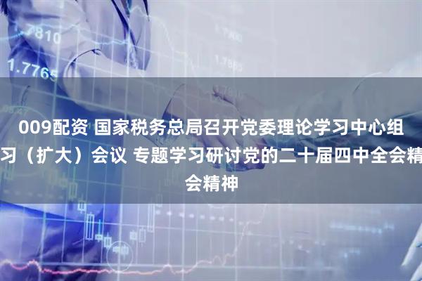 009配资 国家税务总局召开党委理论学习中心组学习（扩大）会议 专题学习研讨党的二十届四中全会精神
