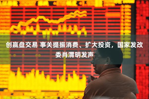 创赢盘交易 事关提振消费、扩大投资，国家发改委肖渭明发声