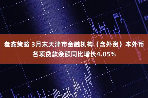 叁鑫策略 3月末天津市金融机构（含外资）本外币各项贷款余额同比增长4.85%
